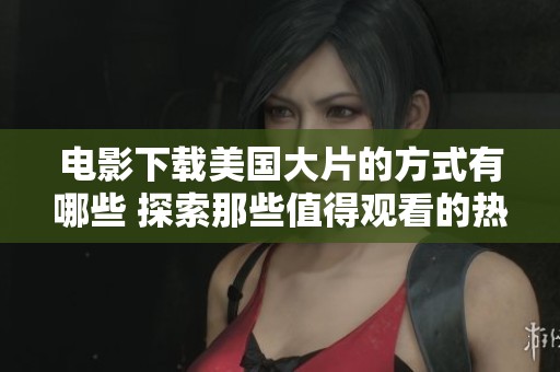 电影下载美国大片的方式有哪些 探索那些值得观看的热门影片