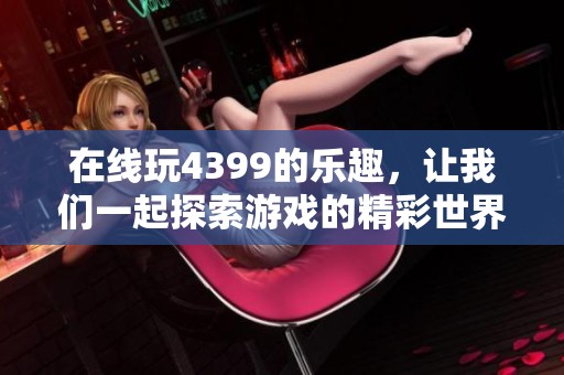 在线玩4399的乐趣，让我们一起探索游戏的精彩世界