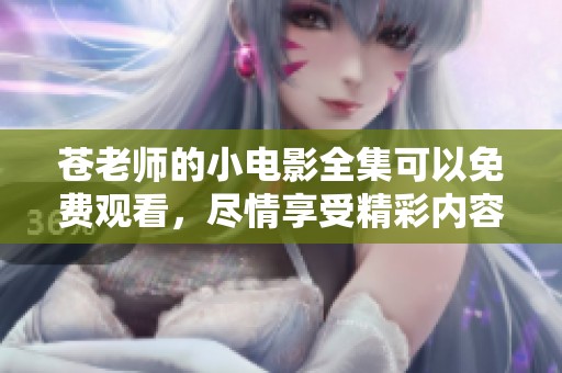 苍老师的小电影全集可以免费观看，尽情享受精彩内容吧！