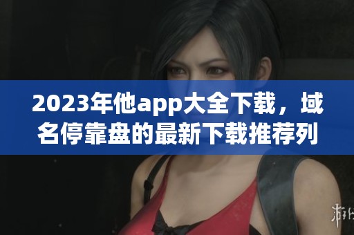 2023年他app大全下载，域名停靠盘的最新下载推荐列表
