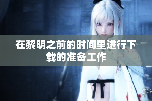 在黎明之前的时间里进行下载的准备工作