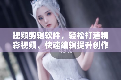 视频剪辑软件，轻松打造精彩视频、快速编辑提升创作效率