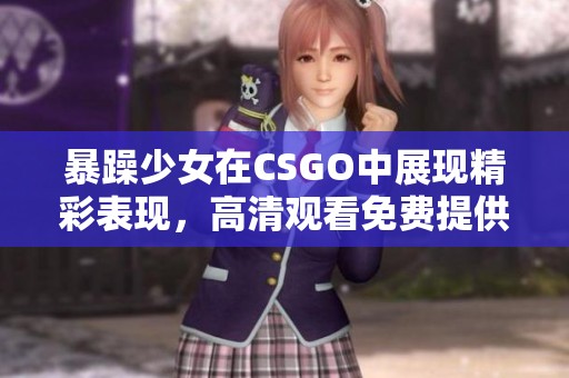 暴躁少女在CSGO中展现精彩表现，高清观看免费提供给玩家体验