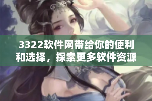3322软件网带给你的便利和选择，探索更多软件资源尽在3322软件网