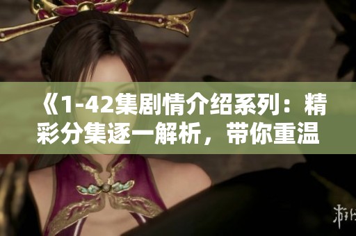 《1-42集剧情介绍系列：精彩分集逐一解析，带你重温每一集的精彩瞬间》