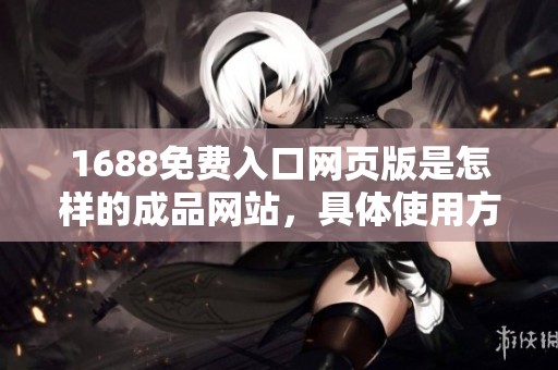 1688免费入口网页版是怎样的成品网站，具体使用方法你了解吗