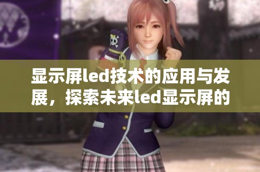 显示屏led技术的应用与发展，探索未来led显示屏的无限可能性