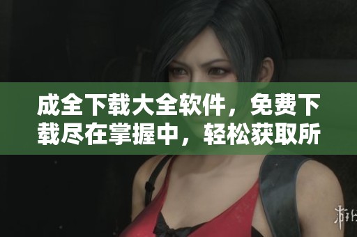 成全下载大全软件，免费下载尽在掌握中，轻松获取所有资源