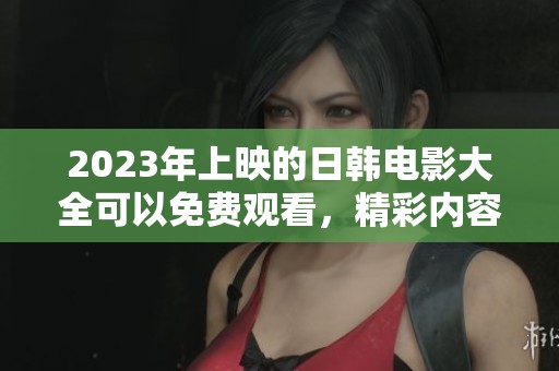 2023年上映的日韩电影大全可以免费观看，精彩内容不容错过！