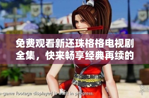 免费观看新还珠格格电视剧全集，快来畅享经典再续的精彩故事