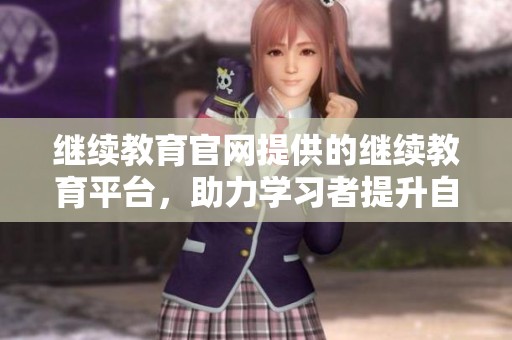 继续教育官网提供的继续教育平台，助力学习者提升自身技能与知识素养
