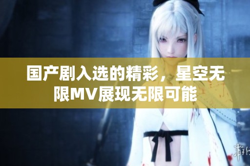 国产剧入选的精彩，星空无限MV展现无限可能