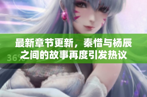 最新章节更新，秦惜与杨辰之间的故事再度引发热议