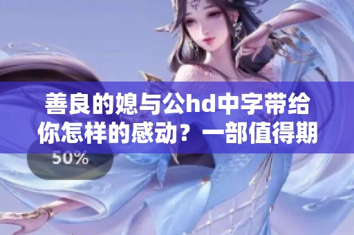 善良的媳与公hd中字带给你怎样的感动？一部值得期待的作品解析！