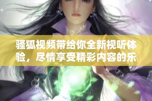 骚狐视频带给你全新视听体验，尽情享受精彩内容的乐趣。