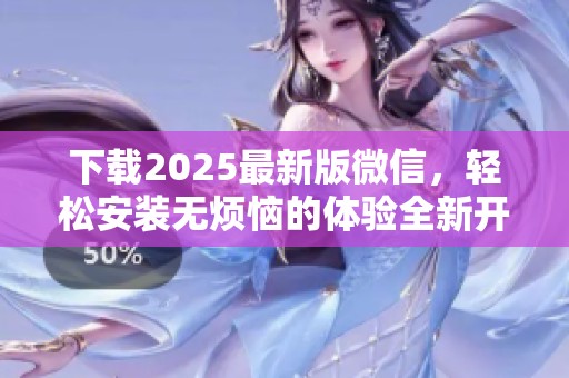 下载2025最新版微信，轻松安装无烦恼的体验全新开启