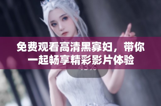 免费观看高清黑寡妇，带你一起畅享精彩影片体验