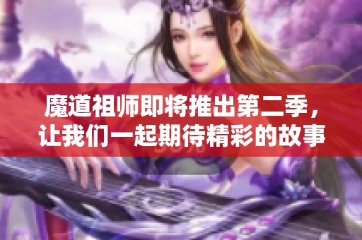 魔道祖师即将推出第二季，让我们一起期待精彩的故事新篇章！