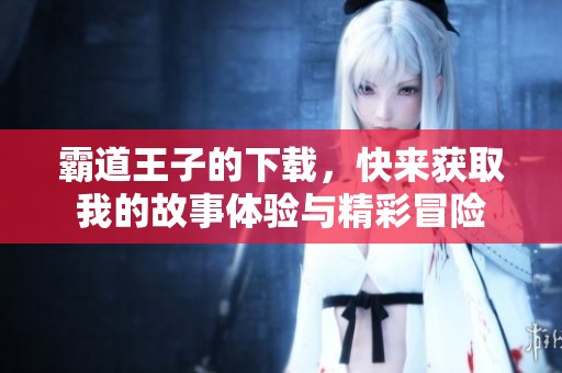 霸道王子的下载，快来获取我的故事体验与精彩冒险