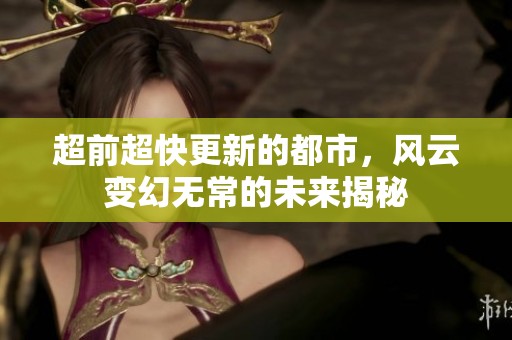 超前超快更新的都市，风云变幻无常的未来揭秘