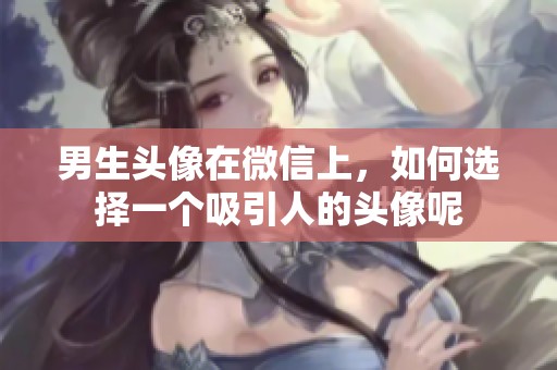 男生头像在微信上，如何选择一个吸引人的头像呢