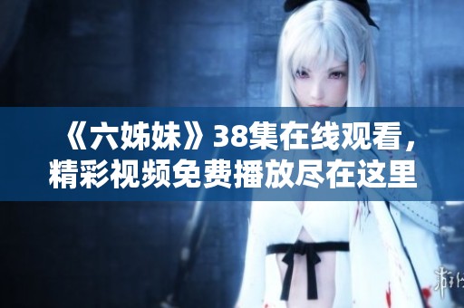 《六姊妹》38集在线观看，精彩视频免费播放尽在这里！