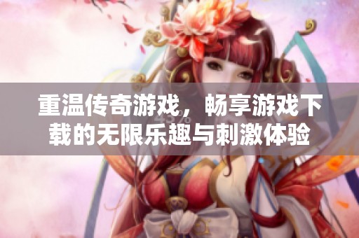 重温传奇游戏，畅享游戏下载的无限乐趣与刺激体验
