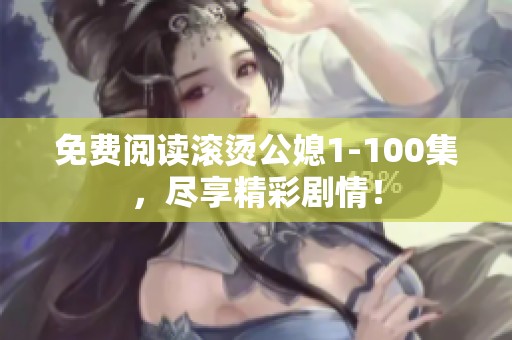 免费阅读滚烫公媳1-100集，尽享精彩剧情！