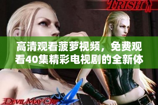 高清观看菠萝视频，免费观看40集精彩电视剧的全新体验