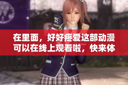 在里面，好好疼爱这部动漫可以在线上观看啦，快来体验吧！