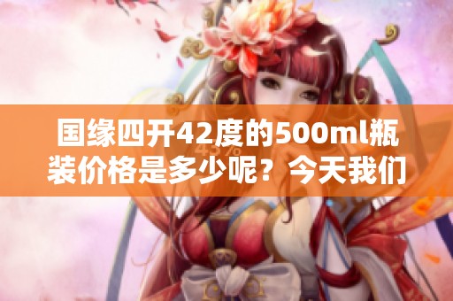 国缘四开42度的500ml瓶装价格是多少呢？今天我们来了解一下。