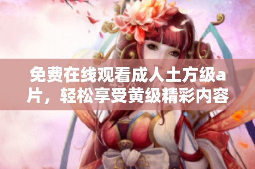 免费在线观看**土方级**，轻松享受黄级精彩内容