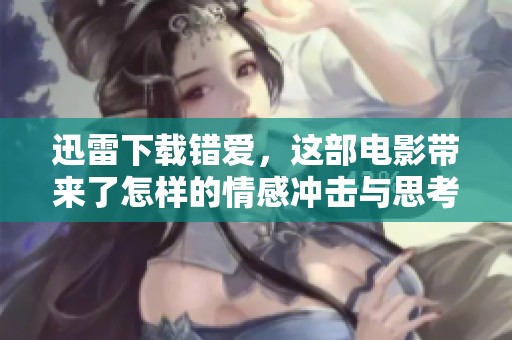 迅雷下载错爱，这部电影带来了怎样的情感冲击与思考呢