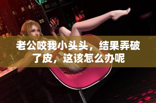 老公咬我小头头，结果弄破了皮，这该怎么办呢