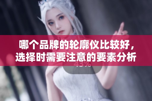 哪个品牌的轮廓仪比较好，选择时需要注意的要素分析