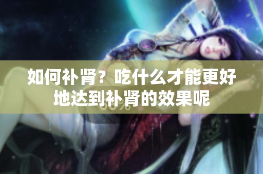 如何补肾？吃什么才能更好地达到补肾的效果呢