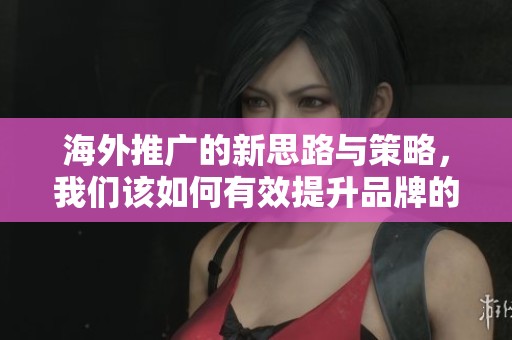 海外推广的新思路与策略，我们该如何有效提升品牌的全球影响力