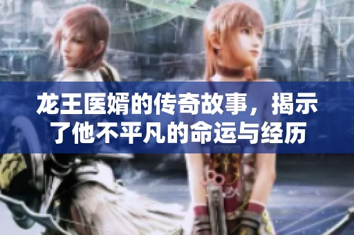 龙王医婿的传奇故事，揭示了他不平凡的命运与经历