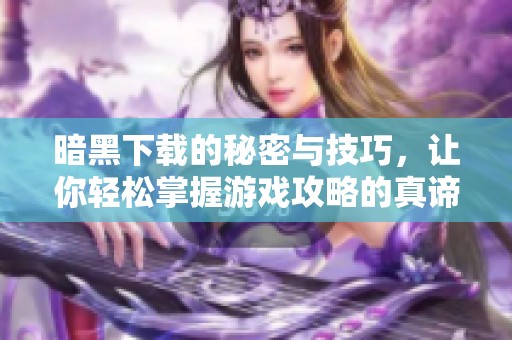 暗黑下载的秘密与技巧，让你轻松掌握游戏攻略的真谛