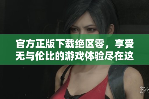 官方正版下载绝区零，享受无与伦比的游戏体验尽在这里！