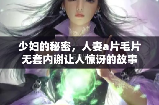 少妇的秘密，人妻****无套内谢让人惊讶的故事