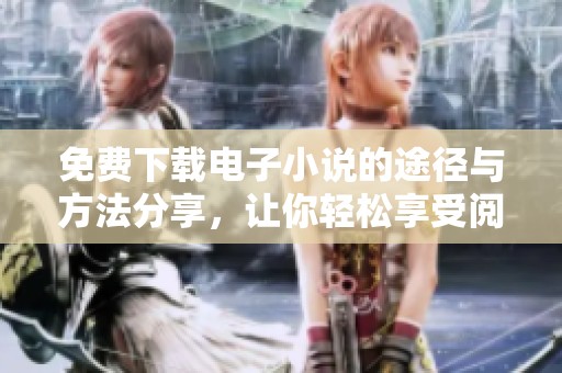 免费下载电子小说的途径与方法分享，让你轻松享受阅读乐趣