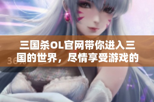 三国杀OL官网带你进入三国的世界，尽情享受游戏的乐趣与精彩！