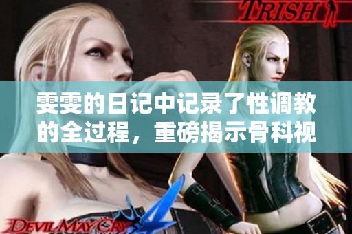 雯雯的日记中记录了性调教的全过程，重磅揭示骨科视频的背后真相