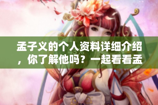 孟子义的个人资料详细介绍，你了解他吗？一起看看孟子义的故事和背景。