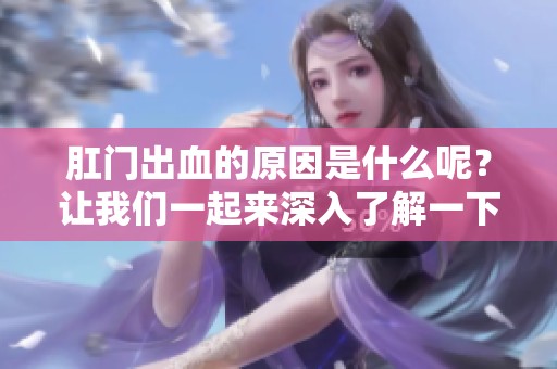 肛门出血的原因是什么呢？让我们一起来深入了解一下。