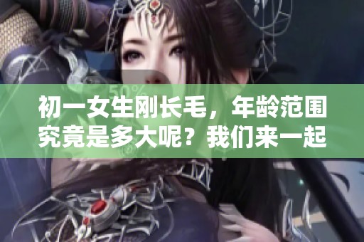 初一女生刚长毛，年龄范围究竟是多大呢？我们来一起探讨一下吧。