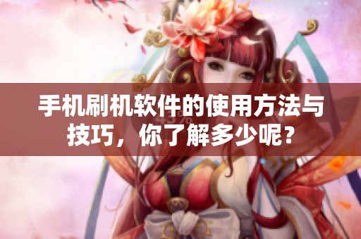 手机刷机软件的使用方法与技巧，你了解多少呢？