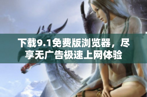 下载9.1免费版浏览器，尽享无广告极速上网体验