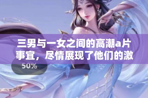 三男与一女之间的高潮**事宜，尽情展现了他们的激情与欲望